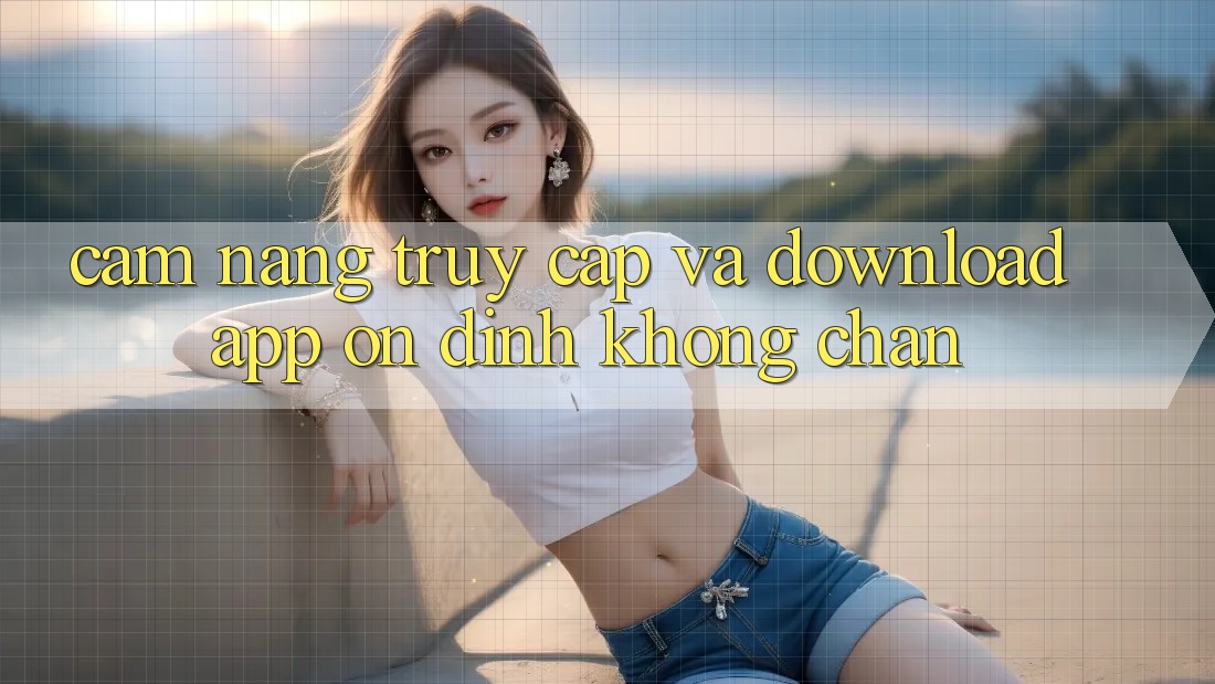 Cẩm nang Truy Cập Và Download App Ổn định Không Chặn Cẩm nang Truy Cập Và Download App Ổn định Không Chặn