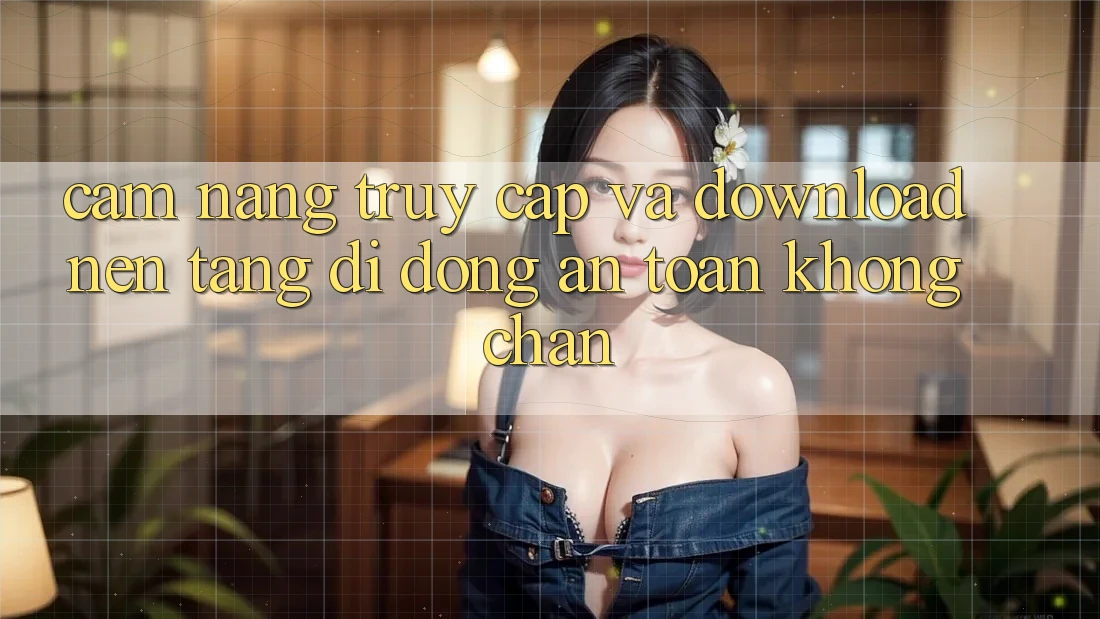 Cẩm nang Truy Cập Và Download Nền tảng di động An Toàn Không Chặn Cẩm nang Truy Cập Và Download Nền tảng di động An Toàn Không Chặn