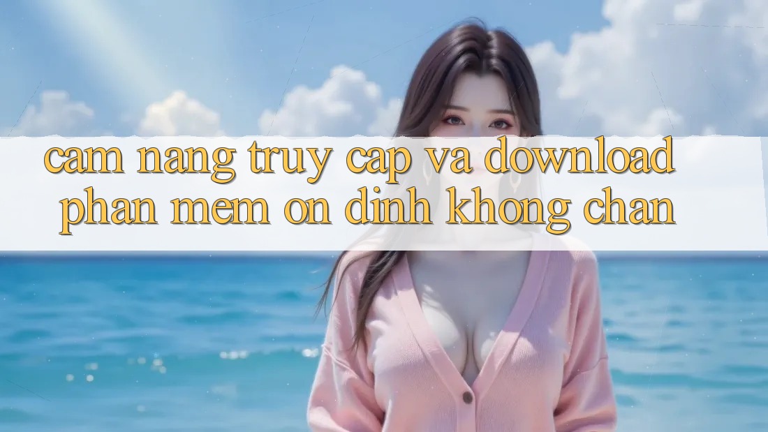Cẩm nang Truy Cập Và Download Phần mềm Ổn định Không Chặn