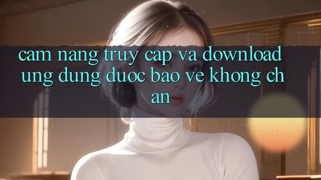Cẩm nang Truy Cập Và Download Ứng Dụng Được bảo vệ Không Chặn Cẩm nang Truy Cập Và Download Ứng Dụng Được bảo vệ Không Chặn