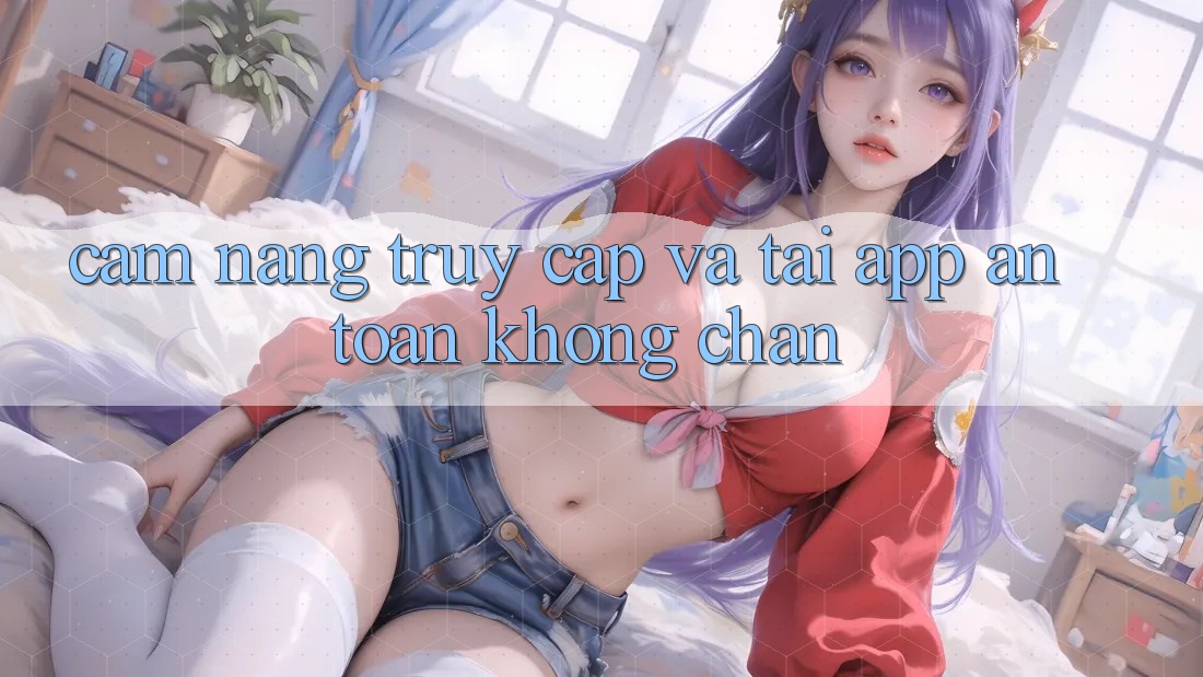 Cẩm nang Truy Cập Và Tải App An Toàn Không Chặn