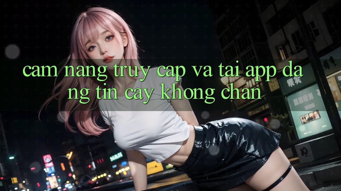 Cẩm nang Truy Cập Và Tải App Đáng tin cậy Không Chặn Cẩm nang Truy Cập Và Tải App Đáng tin cậy Không Chặn