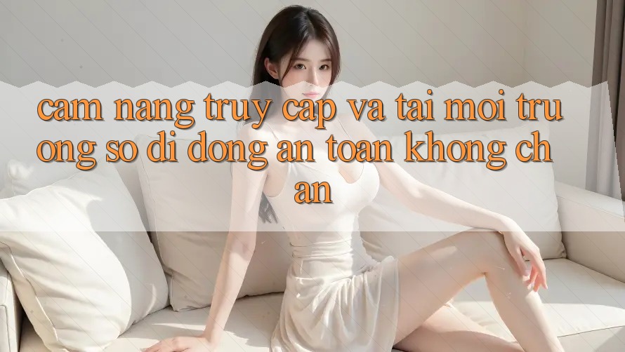 Cẩm nang Truy Cập Và Tải Môi trường số di động An Toàn Không Chặn Cẩm nang Truy Cập Và Tải Môi trường số di động An Toàn Không Chặn