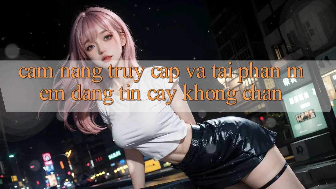 Cẩm nang Truy Cập Và Tải Phần mềm Đáng tin cậy Không Chặn Cẩm nang Truy Cập Và Tải Phần mềm Đáng tin cậy Không Chặn