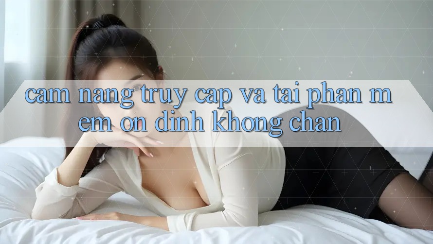 Cẩm nang Truy Cập Và Tải Phần mềm Ổn định Không Chặn Cẩm nang Truy Cập Và Tải Phần mềm Ổn định Không Chặn