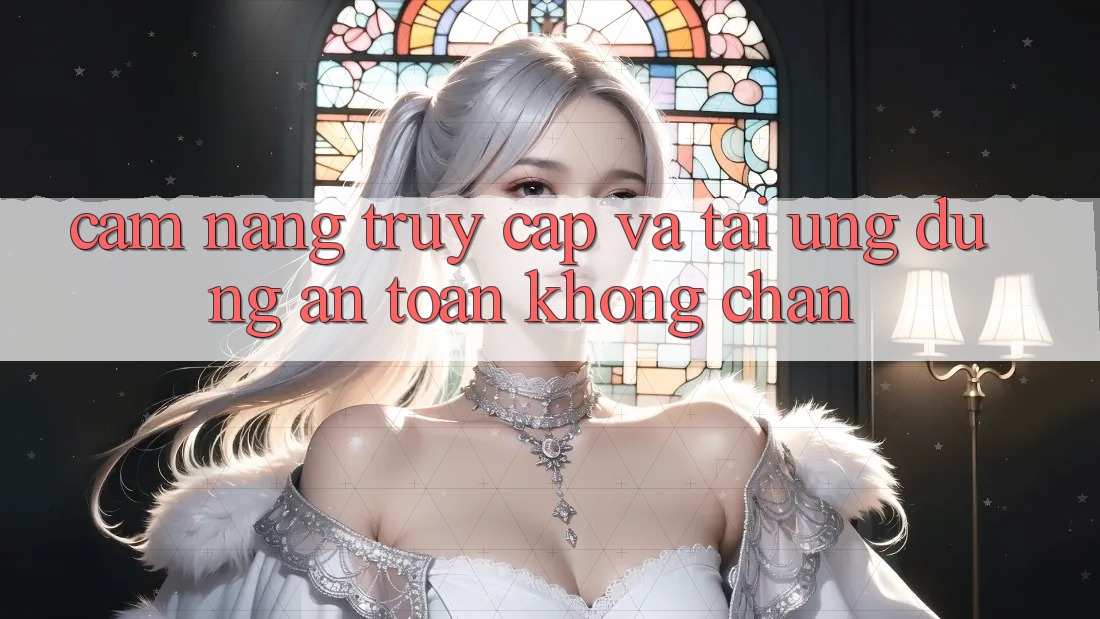 Cẩm nang Truy Cập Và Tải Ứng Dụng An Toàn Không Chặn