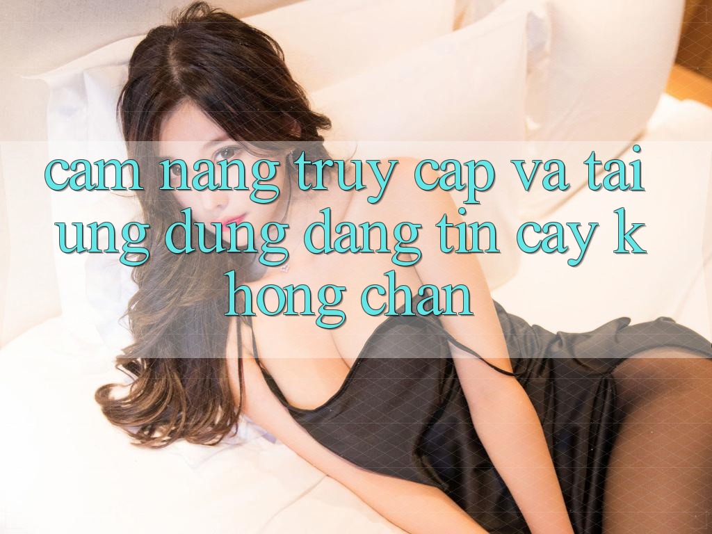 Cẩm nang Truy Cập Và Tải Ứng Dụng Đáng tin cậy Không Chặn