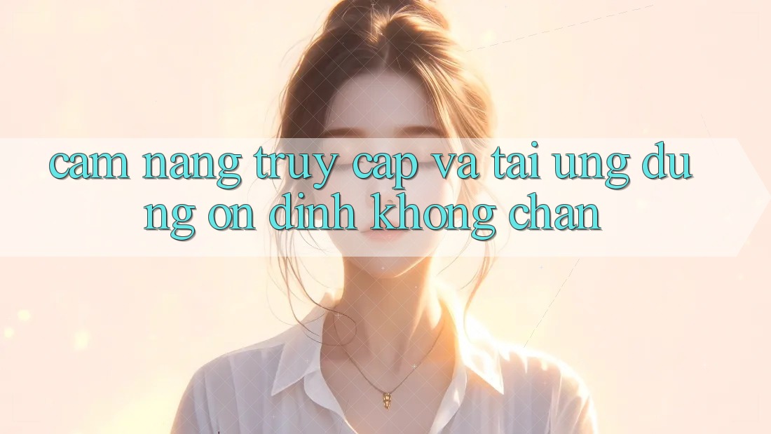 Cẩm nang Truy Cập Và Tải Ứng Dụng Ổn định Không Chặn