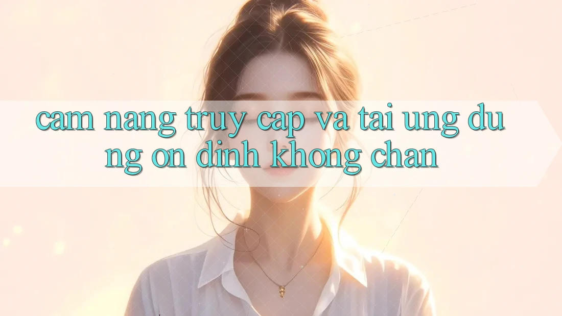 Cẩm nang Truy Cập Và Tải Ứng Dụng Ổn định Không Chặn Cẩm nang Truy Cập Và Tải Ứng Dụng Ổn định Không Chặn