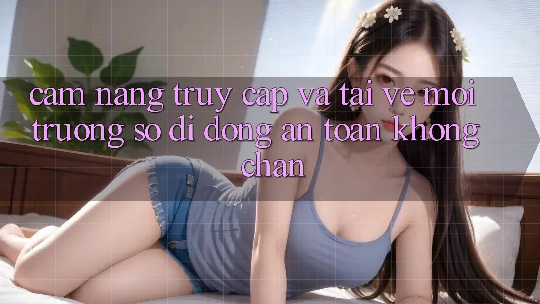 Cẩm nang Truy Cập Và Tải về Môi trường số di động An Toàn Không Chặn Cẩm nang Truy Cập Và Tải về Môi trường số di động An Toàn Không Chặn