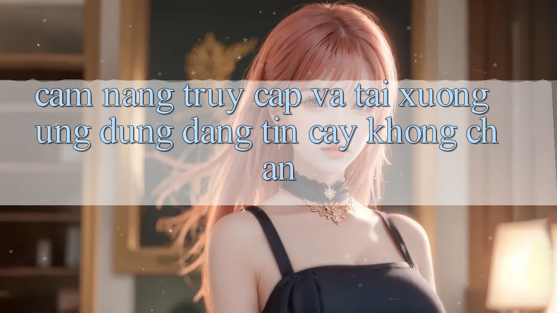 Cẩm nang Truy Cập Và Tải xuống Ứng Dụng Đáng tin cậy Không Chặn Cẩm nang Truy Cập Và Tải xuống Ứng Dụng Đáng tin cậy Không Chặn