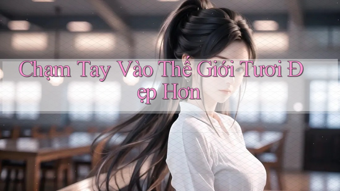 Chạm Tay Vào Thế Giới Tươi Đẹp Hơn Chạm Tay Vào Thế Giới Tươi Đẹp Hơn