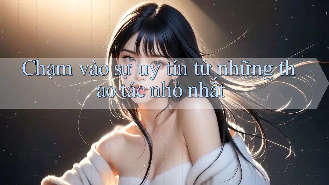 Chạm vào sự uy tín từ những thao tác nhỏ nhất Chạm vào sự uy tín từ những thao tác nhỏ nhất