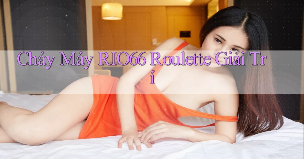 cháy máy rio66 roulette giải trí