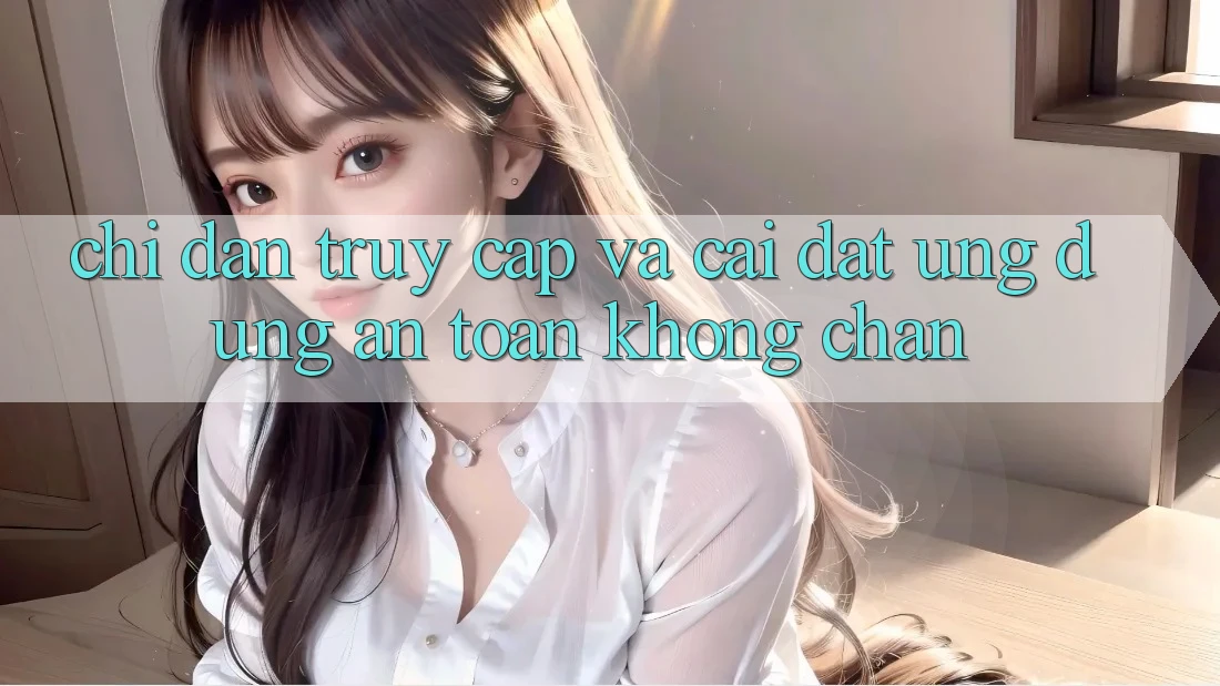 Chỉ dẫn Truy Cập Và Cài đặt Ứng Dụng An Toàn Không Chặn Chỉ dẫn Truy Cập Và Cài đặt Ứng Dụng An Toàn Không Chặn