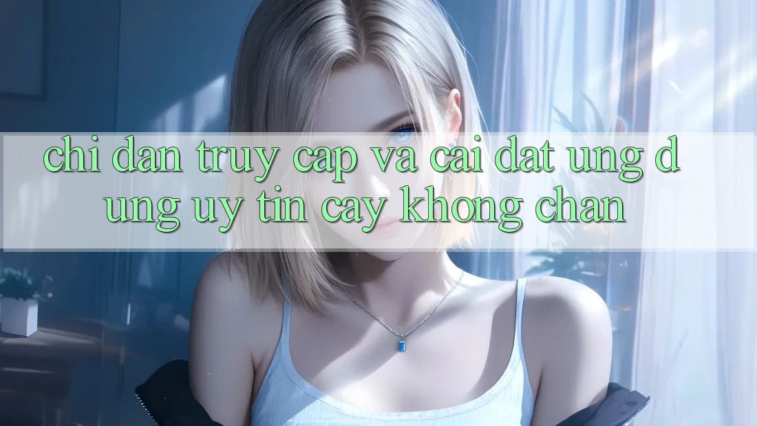 Chỉ dẫn Truy Cập Và Cài đặt Ứng dụng Uy tín cậy Không Chặn Chỉ dẫn Truy Cập Và Cài đặt Ứng dụng Uy tín cậy Không Chặn