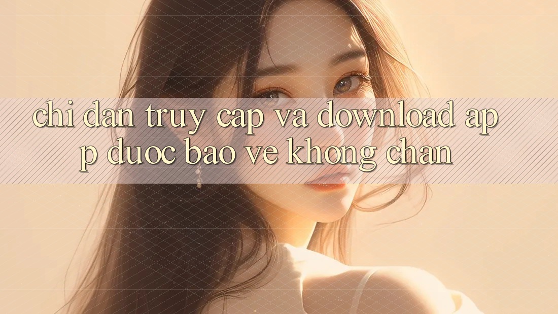 Chỉ dẫn Truy Cập Và Download App Được bảo vệ Không Chặn Chỉ dẫn Truy Cập Và Download App Được bảo vệ Không Chặn