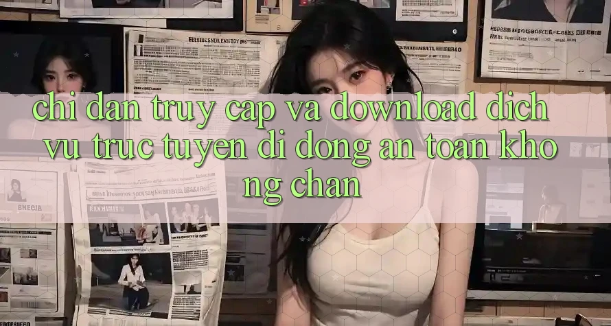 Chỉ dẫn Truy Cập Và Download Dịch vụ trực tuyến di động An Toàn Không Chặn Chỉ dẫn Truy Cập Và Download Dịch vụ trực tuyến di động An Toàn Không Chặn