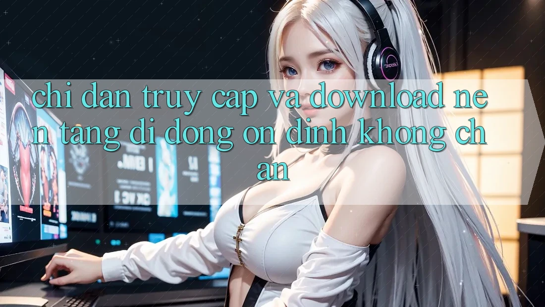 Chỉ dẫn Truy Cập Và Download Nền tảng di động Ổn định Không Chặn Chỉ dẫn Truy Cập Và Download Nền tảng di động Ổn định Không Chặn