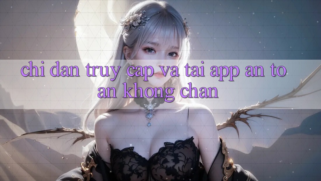 Chỉ dẫn Truy Cập Và Tải App An Toàn Không Chặn Chỉ dẫn Truy Cập Và Tải App An Toàn Không Chặn
