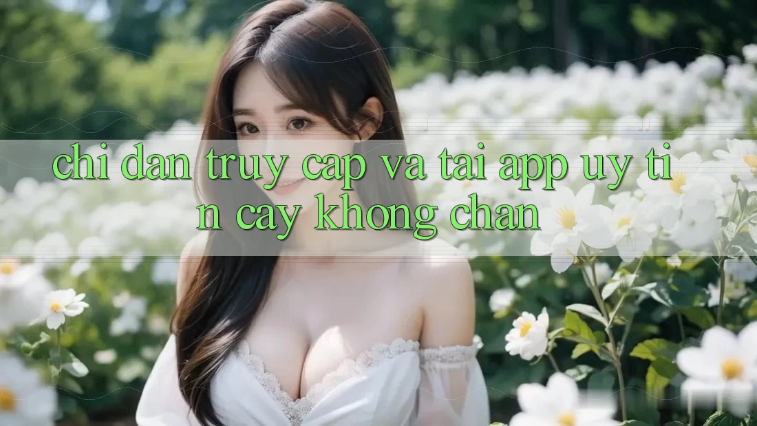 Chỉ dẫn Truy Cập Và Tải App Uy tín cậy Không Chặn Chỉ dẫn Truy Cập Và Tải App Uy tín cậy Không Chặn
