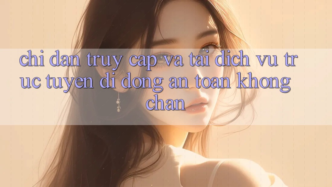Chỉ dẫn Truy Cập Và Tải Dịch vụ trực tuyến di động An Toàn Không Chặn