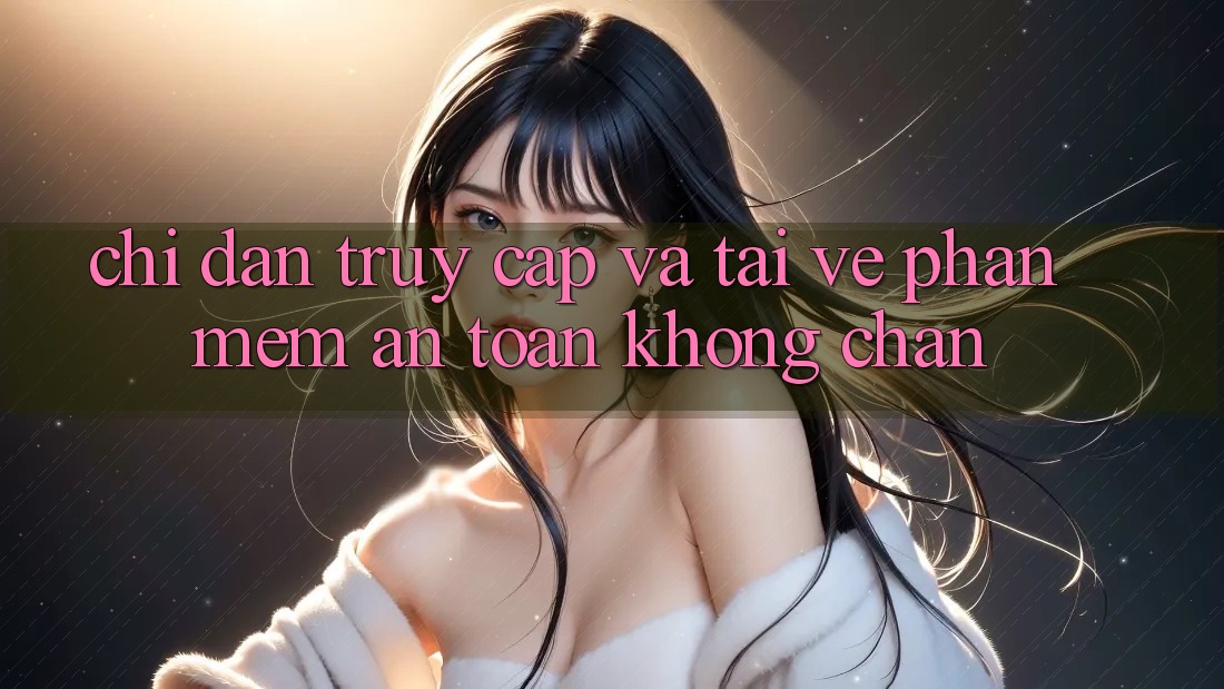 Chỉ dẫn Truy Cập Và Tải về Phần mềm An Toàn Không Chặn Chỉ dẫn Truy Cập Và Tải về Phần mềm An Toàn Không Chặn