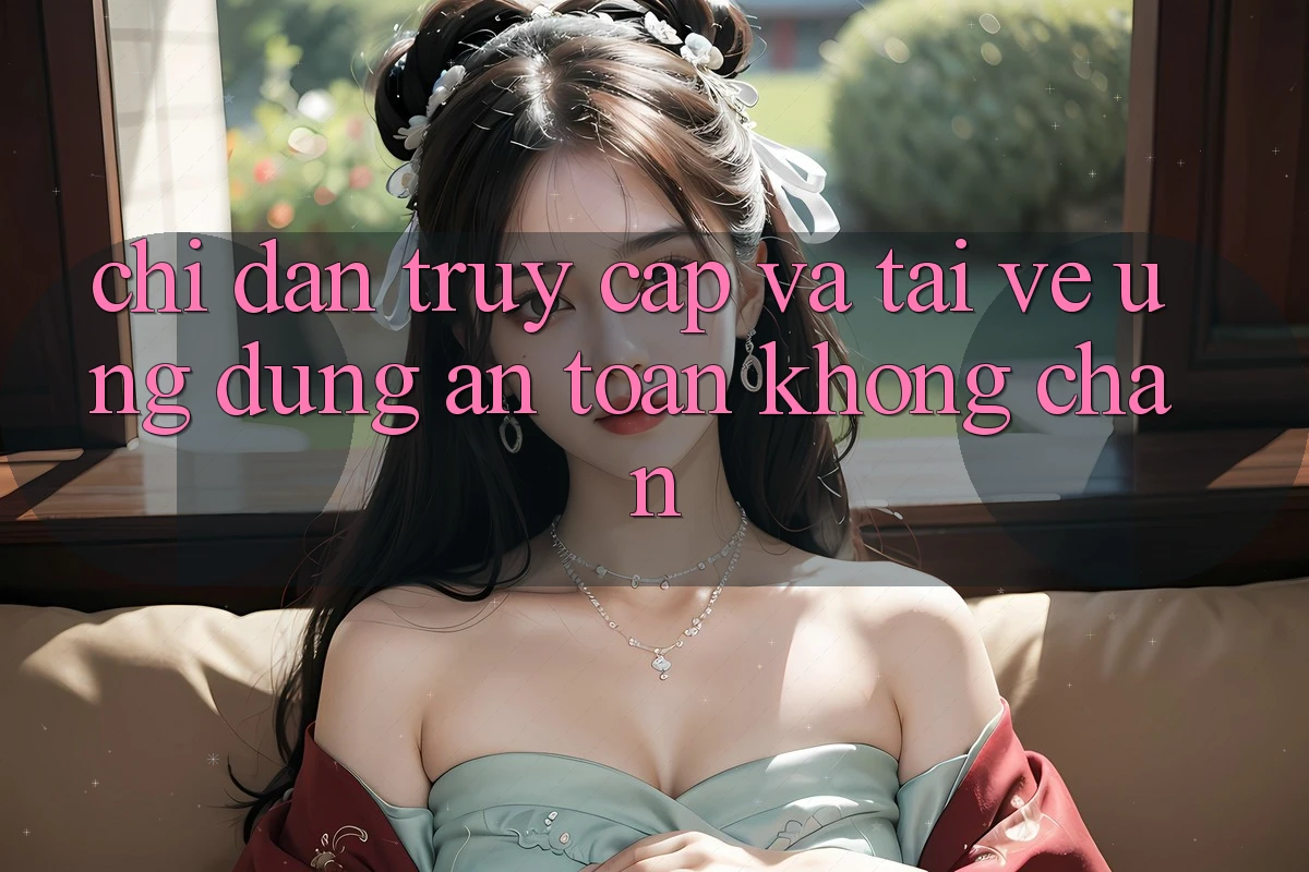 Chỉ dẫn Truy Cập Và Tải về Ứng Dụng An Toàn Không Chặn Chỉ dẫn Truy Cập Và Tải về Ứng Dụng An Toàn Không Chặn