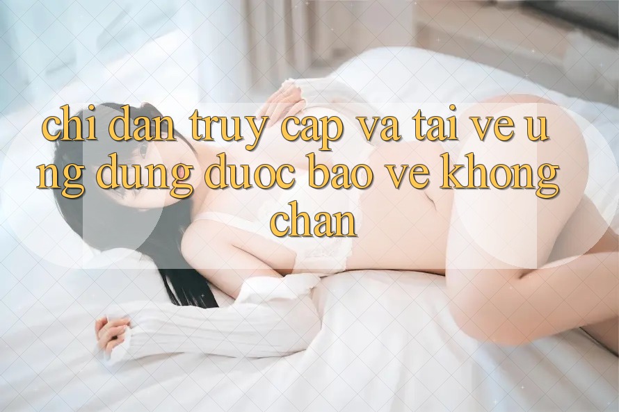 Chỉ dẫn Truy Cập Và Tải về Ứng Dụng Được bảo vệ Không Chặn