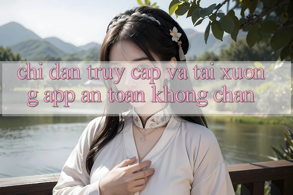 Chỉ dẫn Truy Cập Và Tải xuống App An Toàn Không Chặn Chỉ dẫn Truy Cập Và Tải xuống App An Toàn Không Chặn