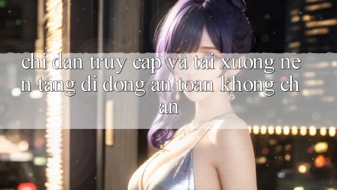 Chỉ dẫn Truy Cập Và Tải xuống Nền tảng di động An toàn Không Chặn Chỉ dẫn Truy Cập Và Tải xuống Nền tảng di động An toàn Không Chặn