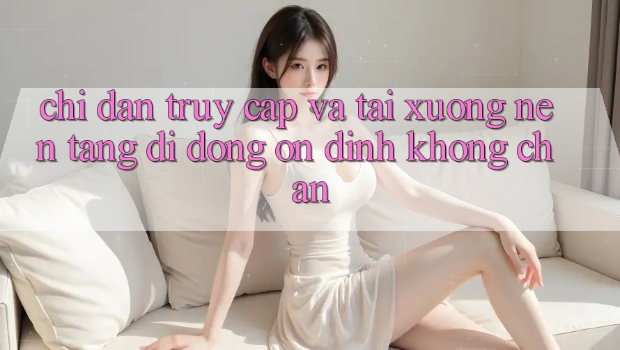 Chỉ dẫn Truy Cập Và Tải xuống Nền tảng di động Ổn định Không Chặn
