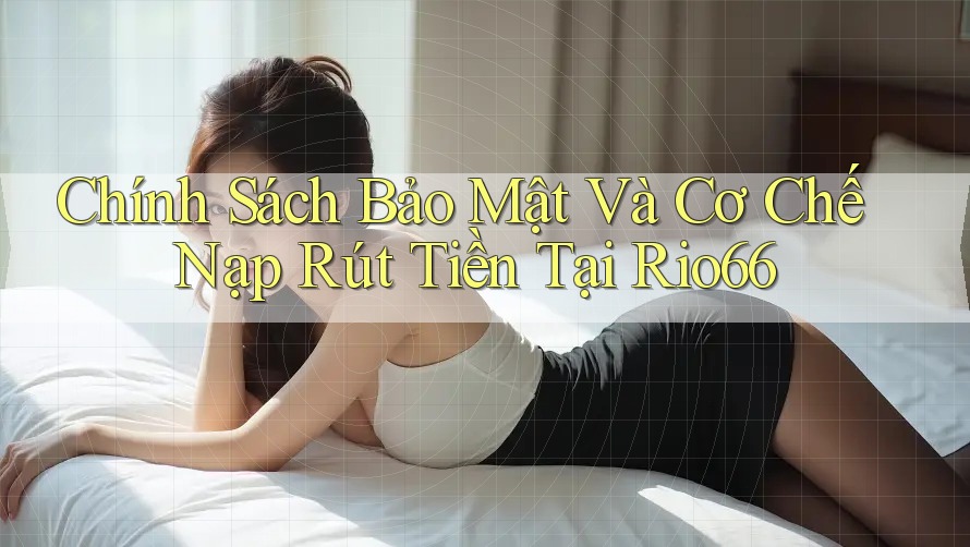 Chính Sách Bảo Mật Và Cơ Chế Nạp Rút Tiền Tại Rio66