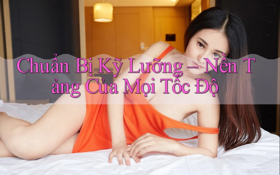 Chuẩn Bị Kỹ Lưỡng – Nền Tảng Của Mọi Tốc Độ