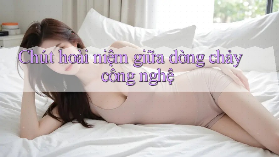 Chút hoài niệm giữa dòng chảy công nghệ Chút hoài niệm giữa dòng chảy công nghệ