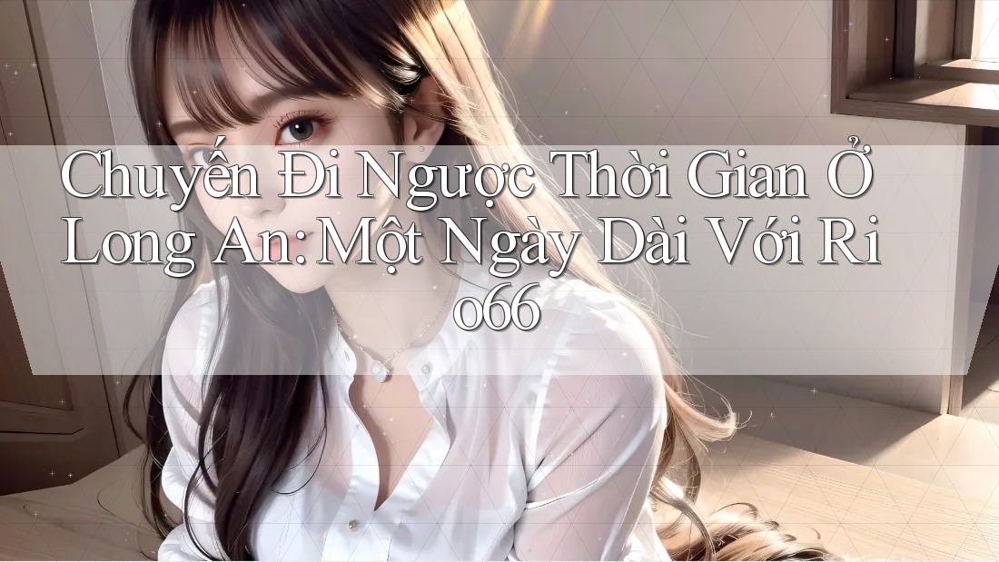 Chuyến Đi Ngược Thời Gian Ở Long An: Một Ngày Dài Với Rio66 Chuyến Đi Ngược Thời Gian Ở Long An: Một Ngày Dài Với Rio66