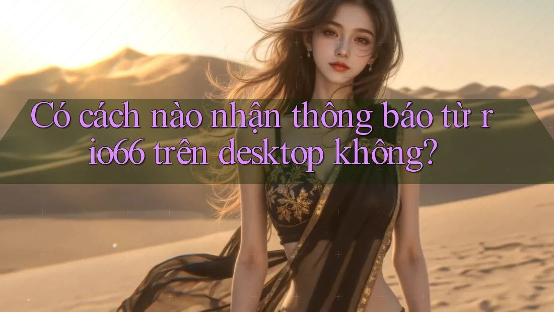 Có cách nào nhận thông báo từ rio66 trên desktop không?