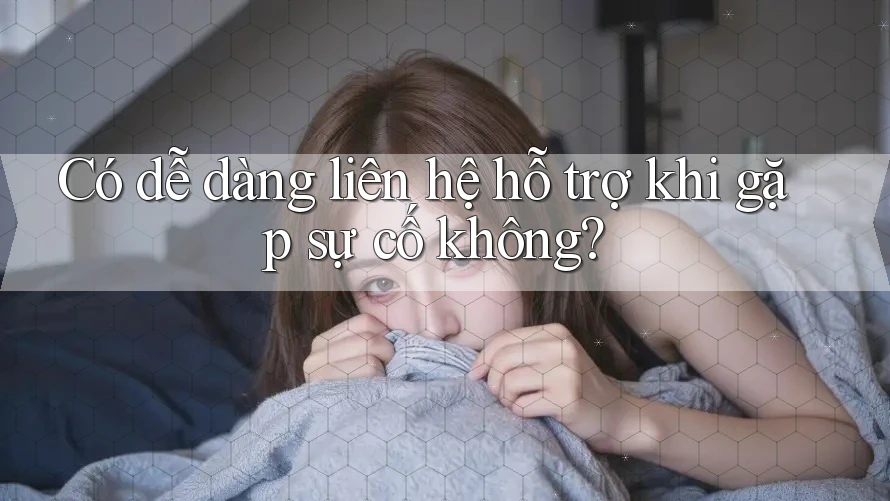 Có dễ dàng liên hệ hỗ trợ khi gặp sự cố không? Có dễ dàng liên hệ hỗ trợ khi gặp sự cố không?