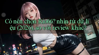 Có nên chọn Rio66 nhìn từ dữ liệu (2026), so với review khác