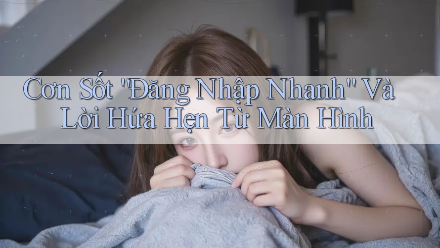Cơn Sốt ”Đăng Nhập Nhanh“ Và Lời Hứa Hẹn Từ Màn Hình