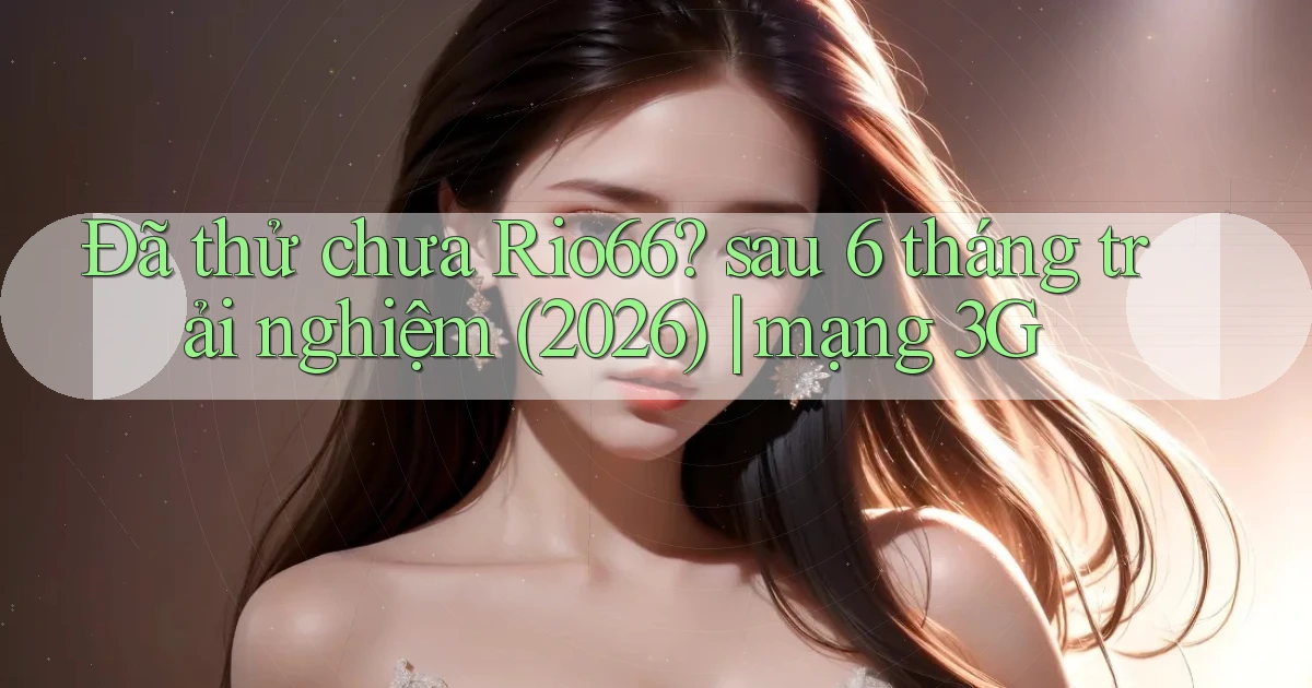 Đã thử chưa Rio66 sau 6 tháng trải nghiệm (2026) mạng 3G