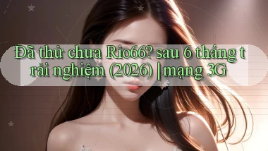 Đã thử chưa Rio66 sau 6 tháng trải nghiệm (2026) mạng 3G