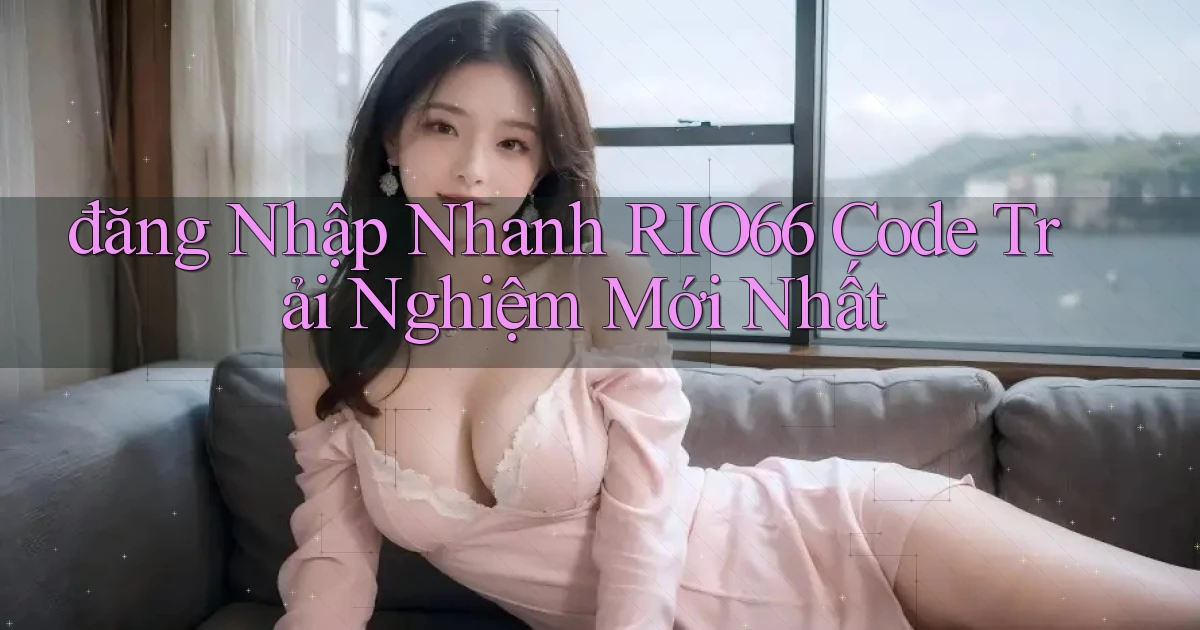 đăng nhập nhanh rio66 code trải nghiệm mới nhất
