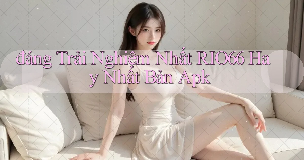 đáng trải nghiệm nhất rio66 hay nhất bản apk