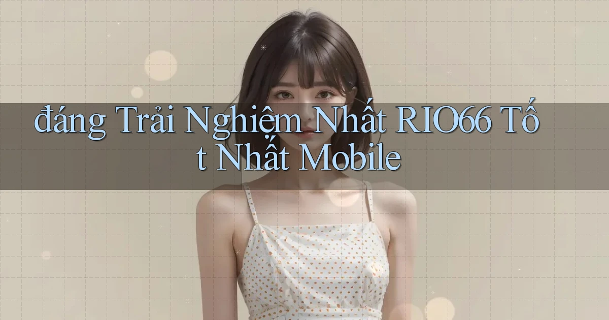 đáng trải nghiệm nhất rio66 tốt nhất mobile
