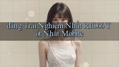 đáng trải nghiệm nhất rio66 tốt nhất mobile
