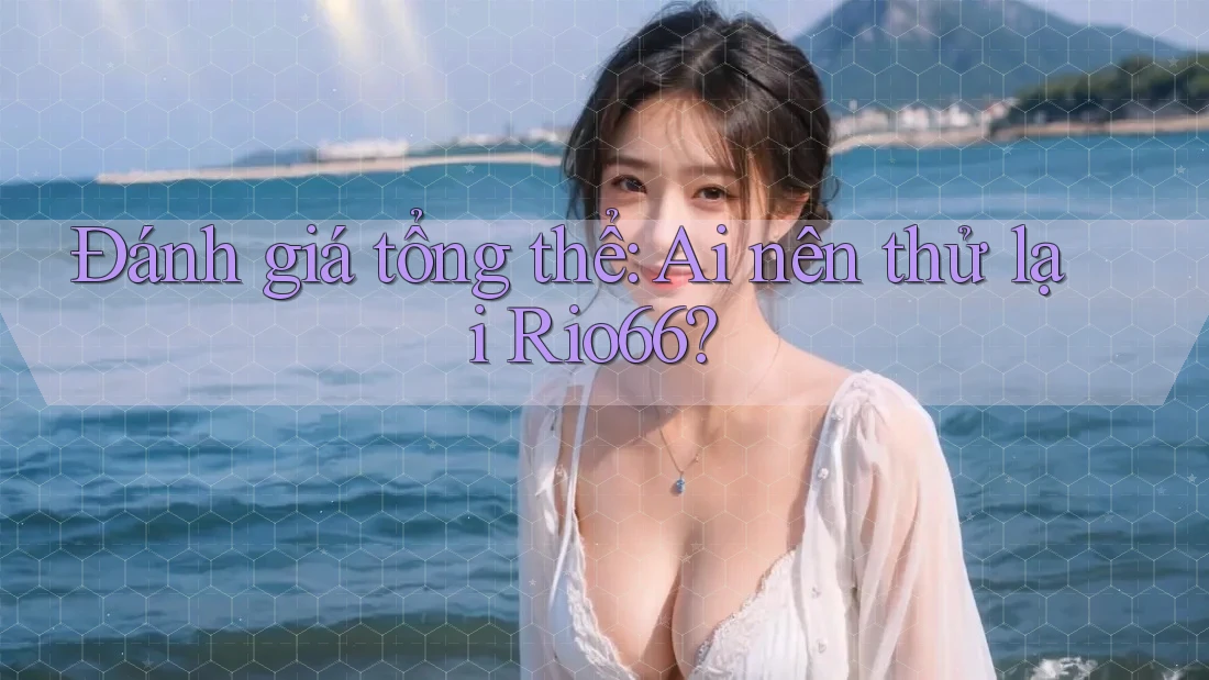 Đánh giá tổng thể: Ai nên thử lại Rio66? Đánh giá tổng thể: Ai nên thử lại Rio66?