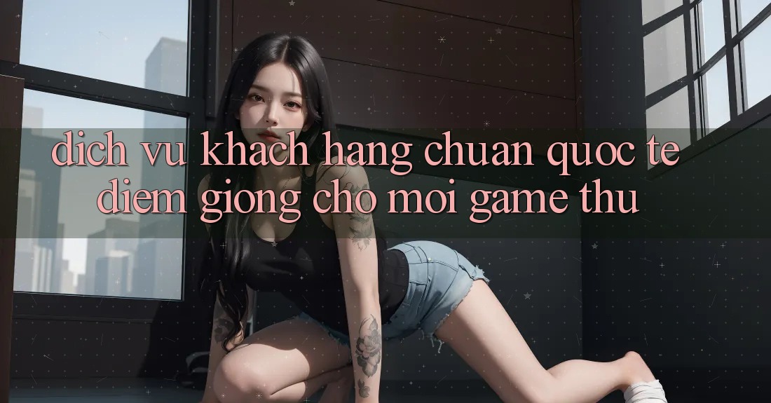 Dịch Vụ Khách Hàng Chuẩn Quốc Tế: Điểm Giống Cho Mọi Game Thủ Dịch Vụ Khách Hàng Chuẩn Quốc Tế: Điểm Giống Cho Mọi Game Thủ