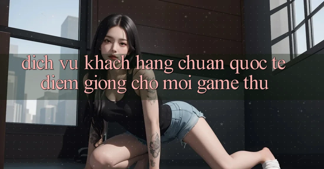 Dịch Vụ Khách Hàng Chuẩn Quốc Tế: Điểm Giống Cho Mọi Game Thủ Dịch Vụ Khách Hàng Chuẩn Quốc Tế: Điểm Giống Cho Mọi Game Thủ