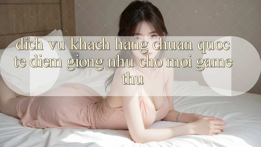 Dịch Vụ Khách Hàng Chuẩn Quốc Tế: Điểm Giống như Cho Mọi Game Thủ Dịch Vụ Khách Hàng Chuẩn Quốc Tế: Điểm Giống như Cho Mọi Game Thủ